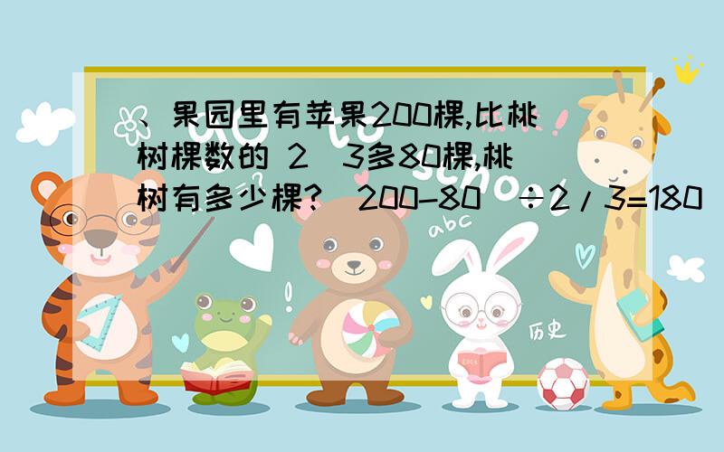 、果园里有苹果200棵,比桃树棵数的 2／3多80棵,桃树有多少棵?（200-80）÷2/3=180（棵）