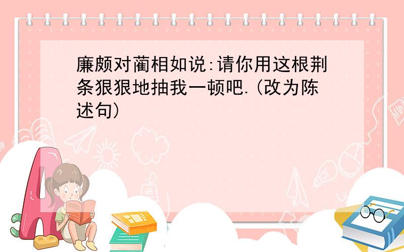 廉颇对蔺相如说:请你用这根荆条狠狠地抽我一顿吧.(改为陈述句)