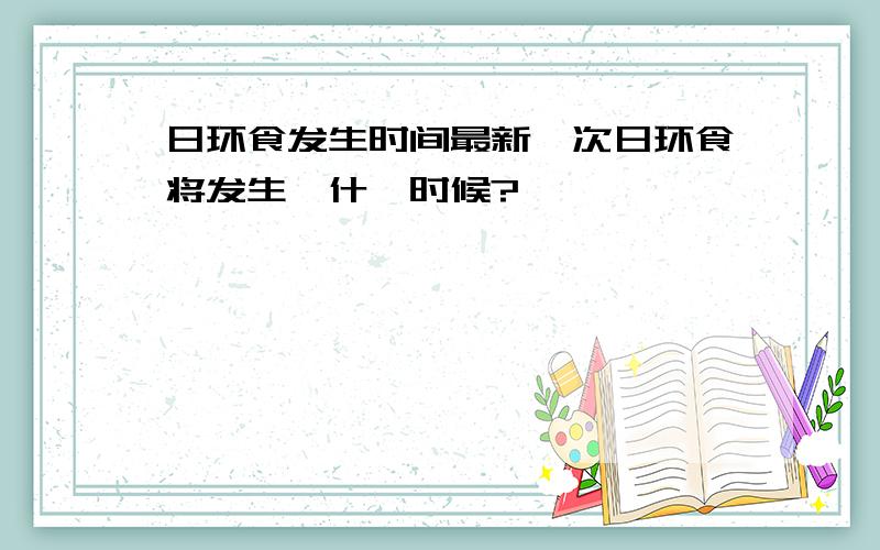 日环食发生时间最新一次日环食将发生於什麼时候?