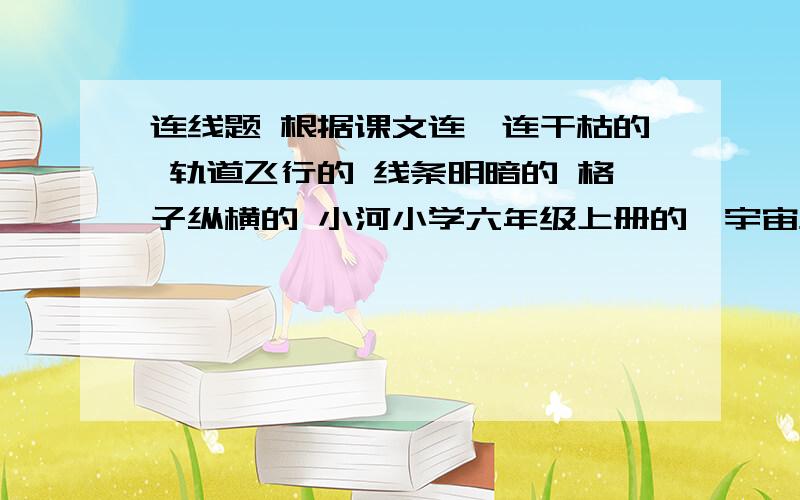 连线题 根据课文连一连干枯的 轨道飞行的 线条明暗的 格子纵横的 小河小学六年级上册的《宇宙生命之谜》