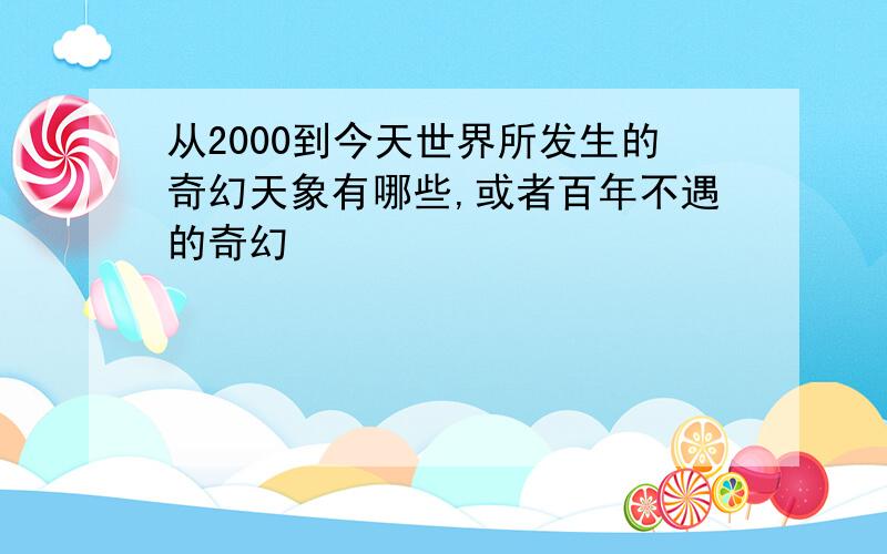 从2000到今天世界所发生的奇幻天象有哪些,或者百年不遇的奇幻