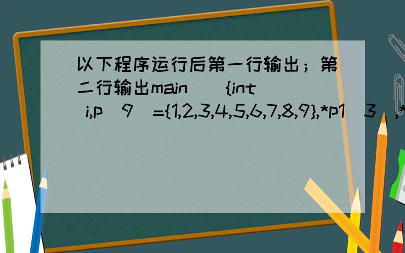 以下程序运行后第一行输出；第二行输出main(){int i,p[9]={1,2,3,4,5,6,7,8,9},*p1[3],**p2;for(i=0;i