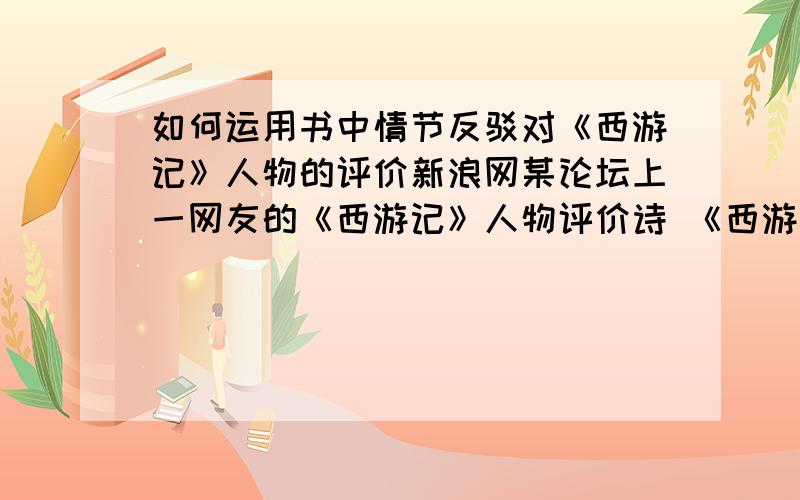 如何运用书中情节反驳对《西游记》人物的评价新浪网某论坛上一网友的《西游记》人物评价诗 《西游记》人物评价诗唐三藏,懦夫一个;行者孙,野猴一只;猪八戒,蠢猪一头;沙和尚,忍者一位;