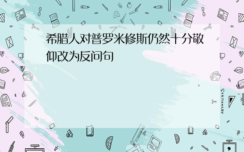 希腊人对普罗米修斯仍然十分敬仰改为反问句