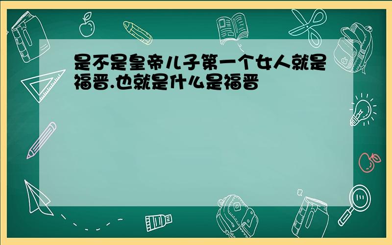 是不是皇帝儿子第一个女人就是福晋.也就是什么是福晋