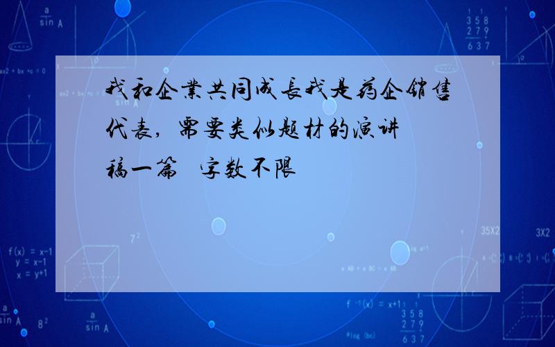 我和企业共同成长我是药企销售代表,  需要类似题材的演讲稿一篇   字数不限