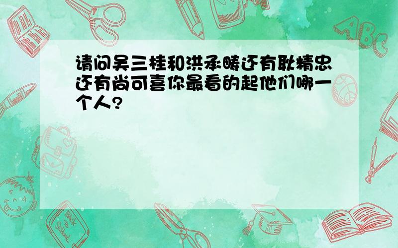 请问吴三桂和洪承畴还有耿精忠还有尚可喜你最看的起他们哪一个人?