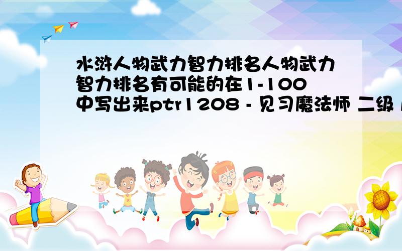 水浒人物武力智力排名人物武力智力排名有可能的在1-100中写出来ptr1208 - 见习魔法师 二级 尽量要智力也加上