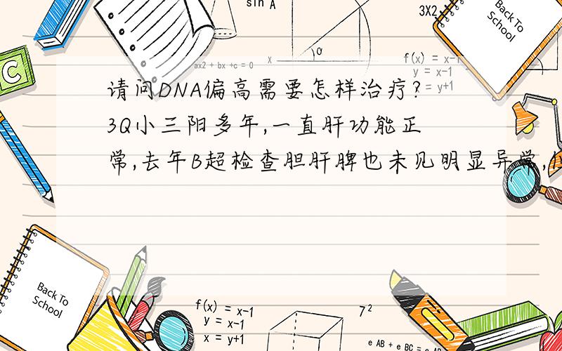 请问DNA偏高需要怎样治疗?3Q小三阳多年,一直肝功能正常,去年B超检查胆肝脾也未见明显异常,但DNA有点高2.35X10的4次方后未做过治疗.今天到医院检查肝功能全部正常,甲胎蛋白也正常但B超检查