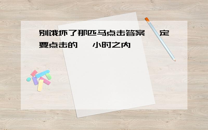 别饿坏了那匹马点击答案 一定要点击的 一小时之内,