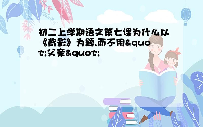 初二上学期语文第七课为什么以《背影》为题,而不用"父亲"