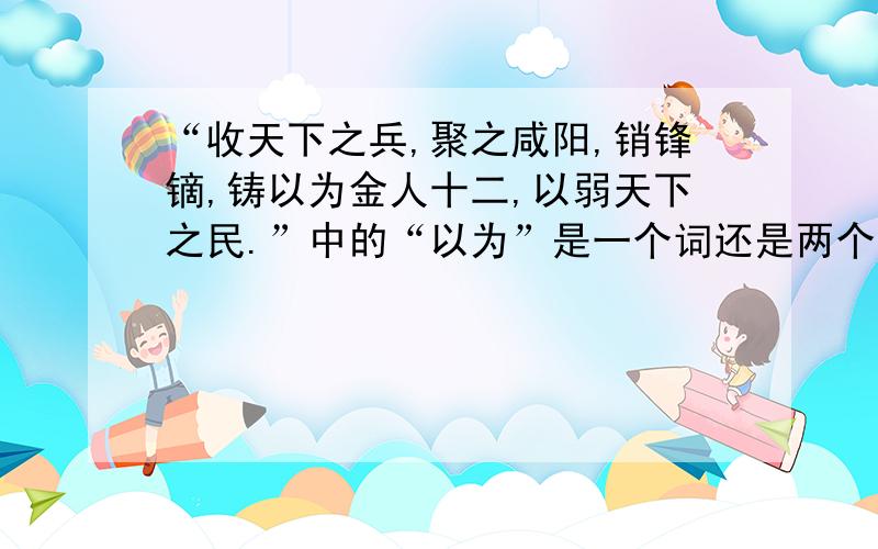 “收天下之兵,聚之咸阳,销锋镝,铸以为金人十二,以弱天下之民.”中的“以为”是一个词还是两个词