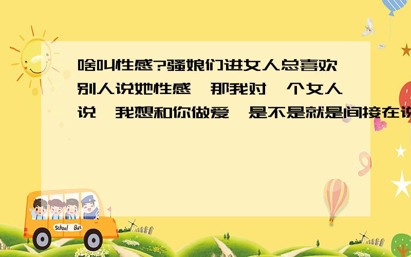 啥叫性感?骚娘们进女人总喜欢别人说她性感,那我对一个女人说,我想和你做爱,是不是就是间接在说她性感呀?扮性感是她想找到她所要的东西?想要什么?性爱吗