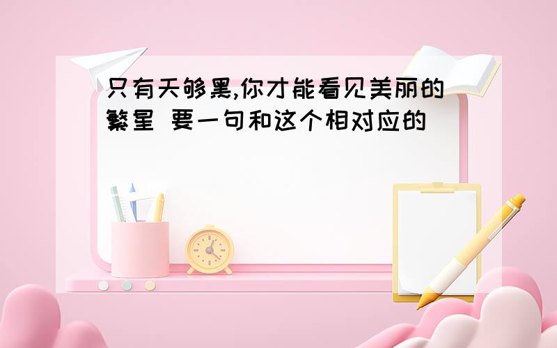 只有天够黑,你才能看见美丽的繁星 要一句和这个相对应的