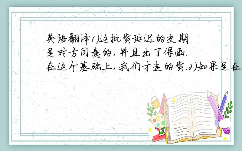 英语翻译1）这批货延迟的交期是对方同意的,并且出了保函.在这个基础上,我们才走的货.2）如果是在海运上有延误的话,走这批货的船公司是对方选择的,报关也是对方操作的.3）我们负担了前