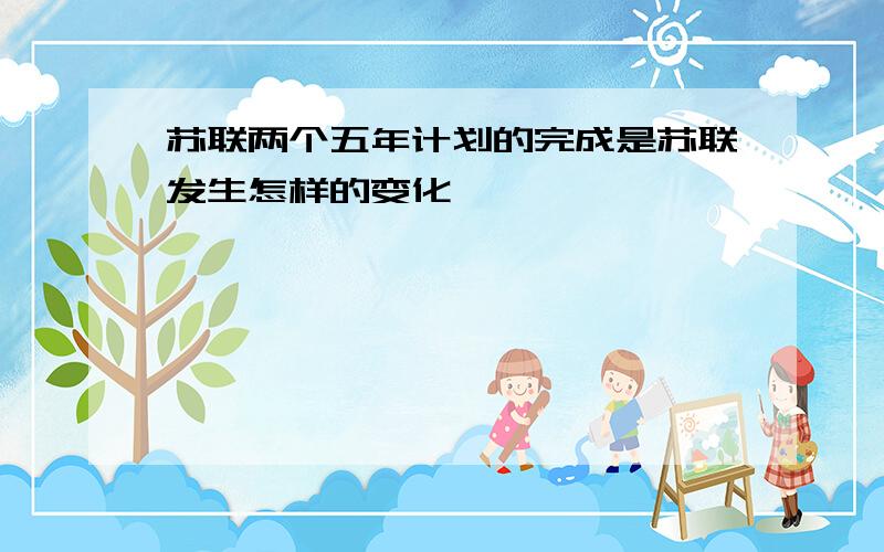 苏联两个五年计划的完成是苏联发生怎样的变化