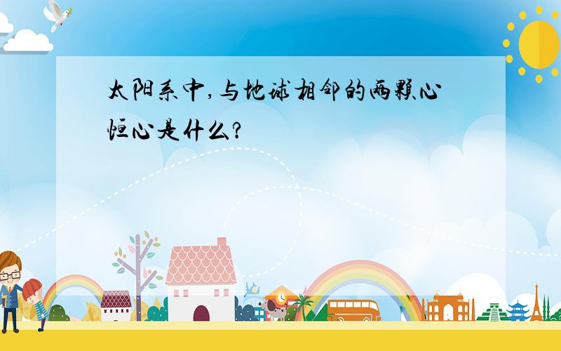 太阳系中,与地球相邻的两颗心恒心是什么?