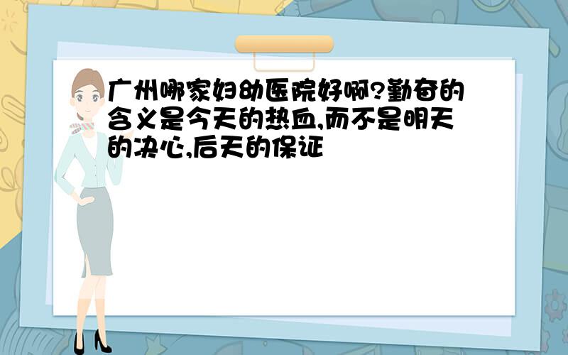 广州哪家妇幼医院好啊?勤奋的含义是今天的热血,而不是明天的决心,后天的保证