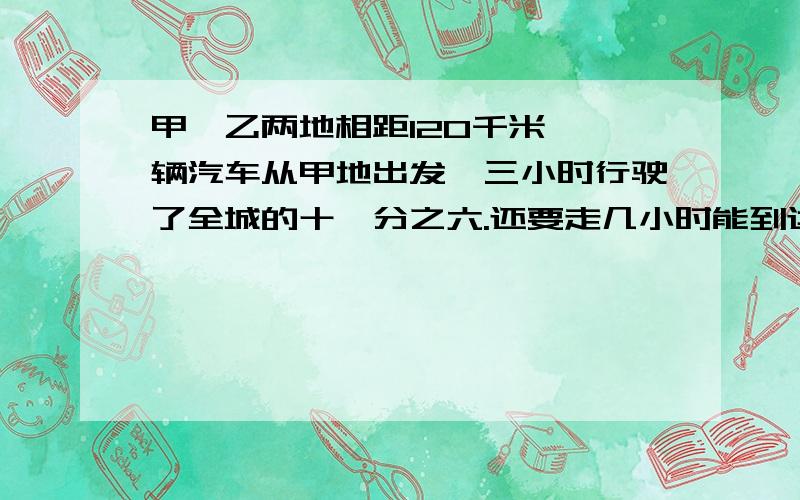 甲、乙两地相距120千米,一辆汽车从甲地出发,三小时行驶了全城的十一分之六.还要走几小时能到达乙地