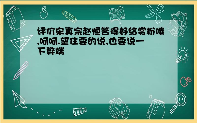 评价宋真宗赵恒答得好给赏粉哦,呵呵.望住要的说,也要说一下弊端