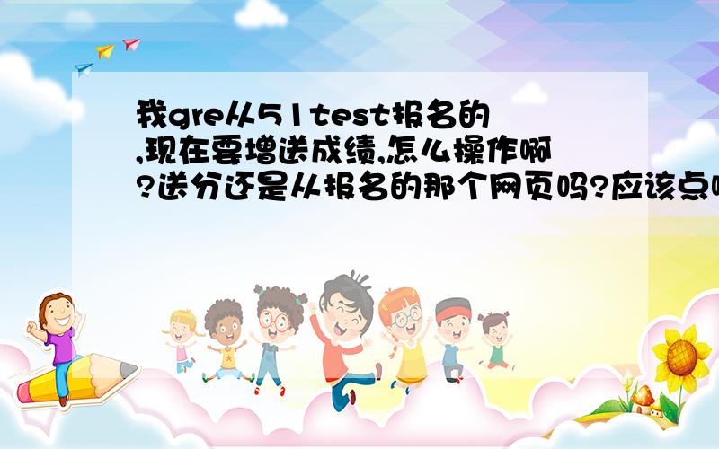 我gre从51test报名的,现在要增送成绩,怎么操作啊?送分还是从报名的那个网页吗?应该点哪个链接.