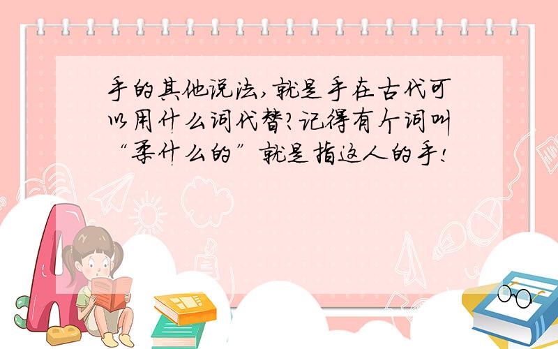 手的其他说法,就是手在古代可以用什么词代替?记得有个词叫“柔什么的”就是指这人的手!