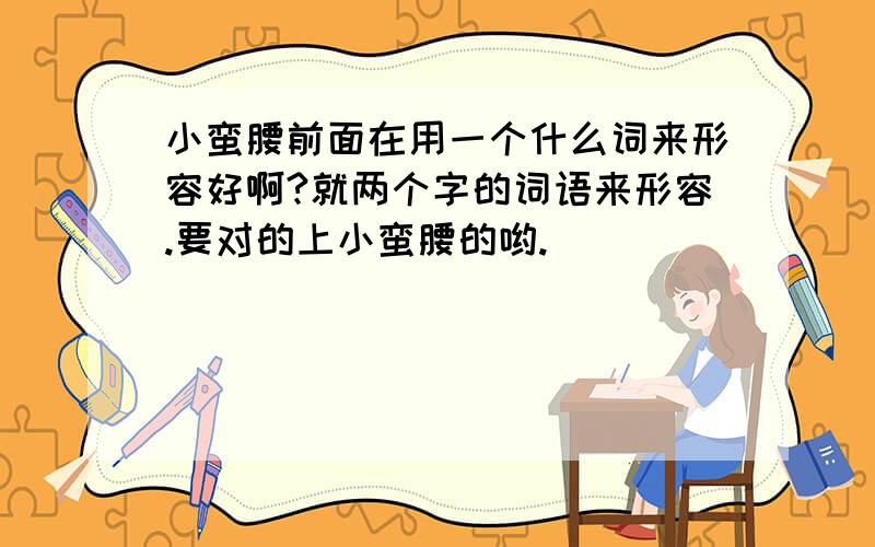 小蛮腰前面在用一个什么词来形容好啊?就两个字的词语来形容.要对的上小蛮腰的哟.