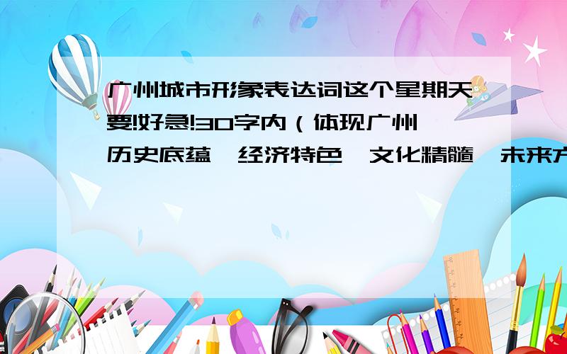 广州城市形象表达词这个星期天要!好急!30字内（体现广州历史底蕴,经济特色,文化精髓,未来方向体现广州特色和时代精神）