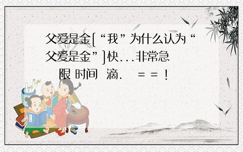 父爱是金[“我”为什么认为“父爱是金”]快...非常急    限 时间  滴.   = = !                      =