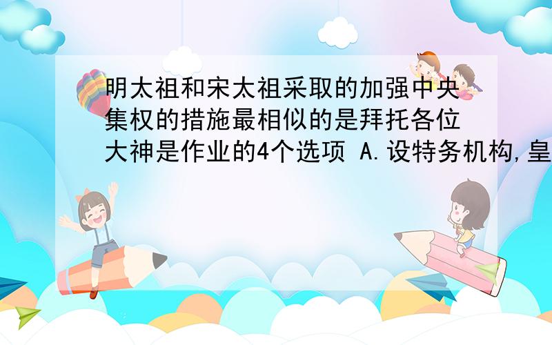 明太祖和宋太祖采取的加强中央集权的措施最相似的是拜托各位大神是作业的4个选项 A.设特务机构,皇帝直接控制 B.改变地方机构,分散地方权利 C.飞出全来的全国行政区划 D.改变选拔管理的