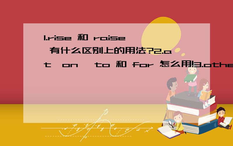 1.rise 和 raise 有什么区别上的用法?2.at,on ,to 和 for 怎么用!3.other有什么用法?4.must 和 have to 怎么用,举些例子更好``````