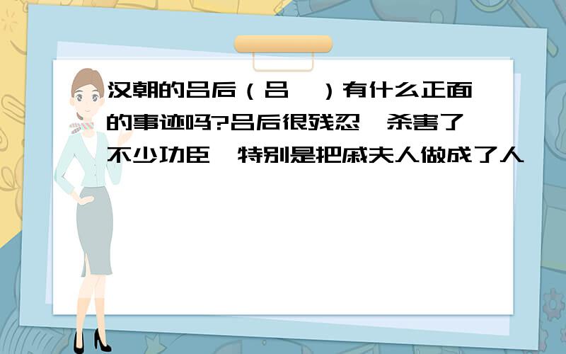 汉朝的吕后（吕雉）有什么正面的事迹吗?吕后很残忍,杀害了不少功臣,特别是把戚夫人做成了人彘,留下了残忍的骂名.但她也是个不简单的女人,她的正面事迹是什么?