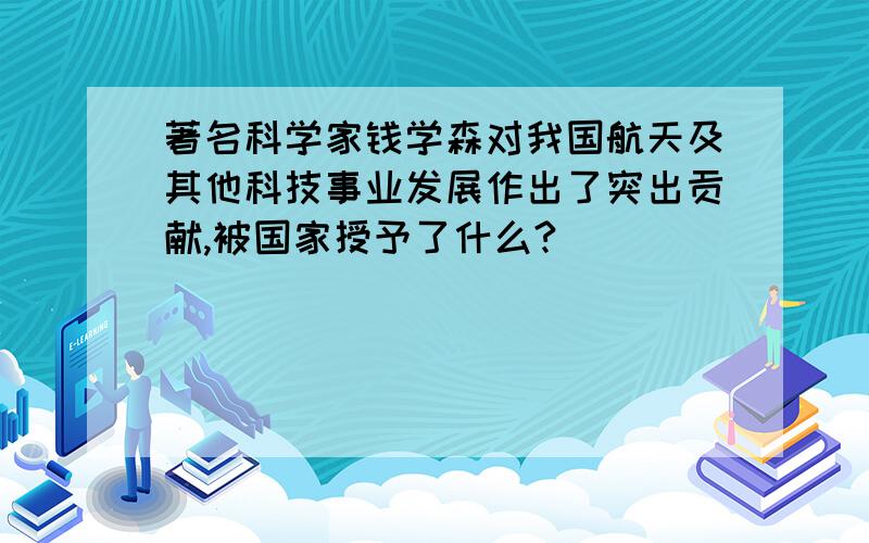 著名科学家钱学森对我国航天及其他科技事业发展作出了突出贡献,被国家授予了什么?