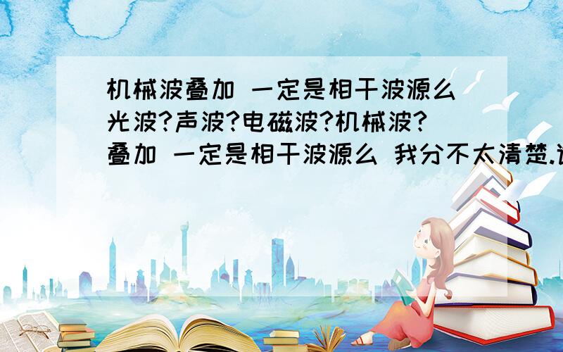 机械波叠加 一定是相干波源么光波?声波?电磁波?机械波?叠加 一定是相干波源么 我分不太清楚.谁能仔细说说.Hi我