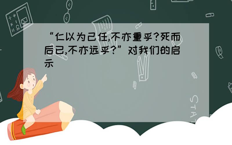 “仁以为己任,不亦重乎?死而后已,不亦远乎?”对我们的启示