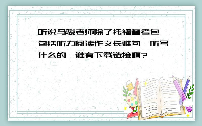 听说马骏老师除了托福备考包,包括听力阅读作文长难句,听写什么的,谁有下载链接啊?