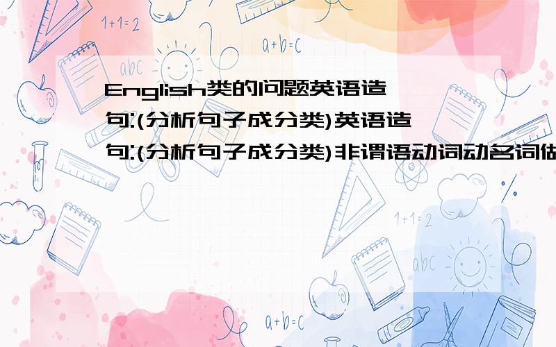 English类的问题英语造句:(分析句子成分类)英语造句:(分析句子成分类)非谓语动词动名词做表语句子2个非谓语动词动名词做宾语句子2个