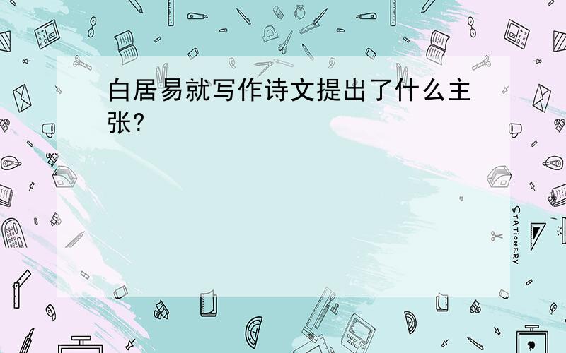 白居易就写作诗文提出了什么主张?