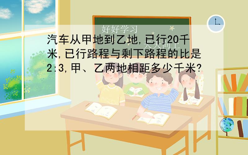 汽车从甲地到乙地,已行20千米,已行路程与剩下路程的比是2:3,甲、乙两地相距多少千米?