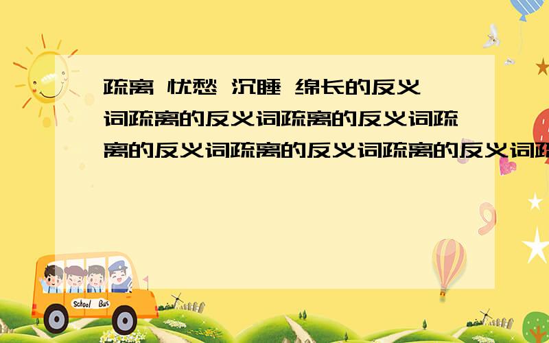 疏离 忧愁 沉睡 绵长的反义词疏离的反义词疏离的反义词疏离的反义词疏离的反义词疏离的反义词疏离的反义词疏离的反义词疏离的反义词疏离的反义词疏离的反义词疏离的反义词疏离的反