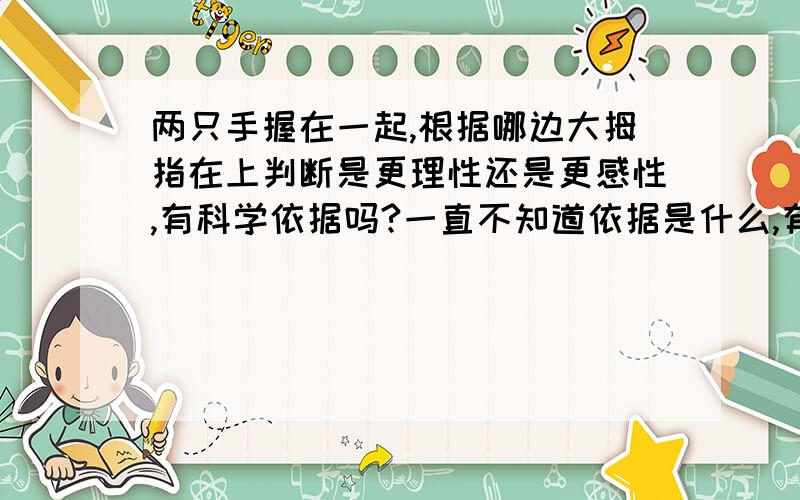 两只手握在一起,根据哪边大拇指在上判断是更理性还是更感性,有科学依据吗?一直不知道依据是什么,有什么人知道吗?