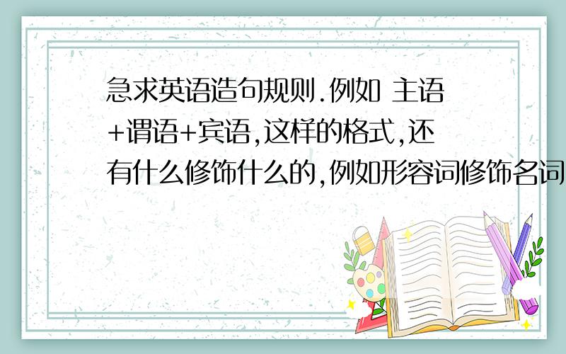 急求英语造句规则.例如 主语+谓语+宾语,这样的格式,还有什么修饰什么的,例如形容词修饰名词.