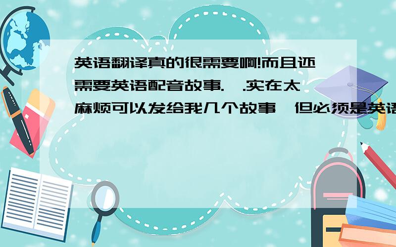 英语翻译真的很需要啊!而且还需要英语配音故事.,.实在太麻烦可以发给我几个故事,但必须是英语.而且最好不要带有很明显的出处标志.