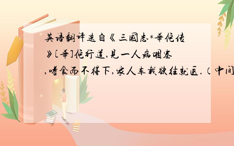 英语翻译选自《三国志*华佗传》[华]佗行道,见一人病咽塞,嗜食而不得下,家人车载欲往就医.（中间还有啊~）...疾者前入座,见佗北壁县此蛇辈约以十数.