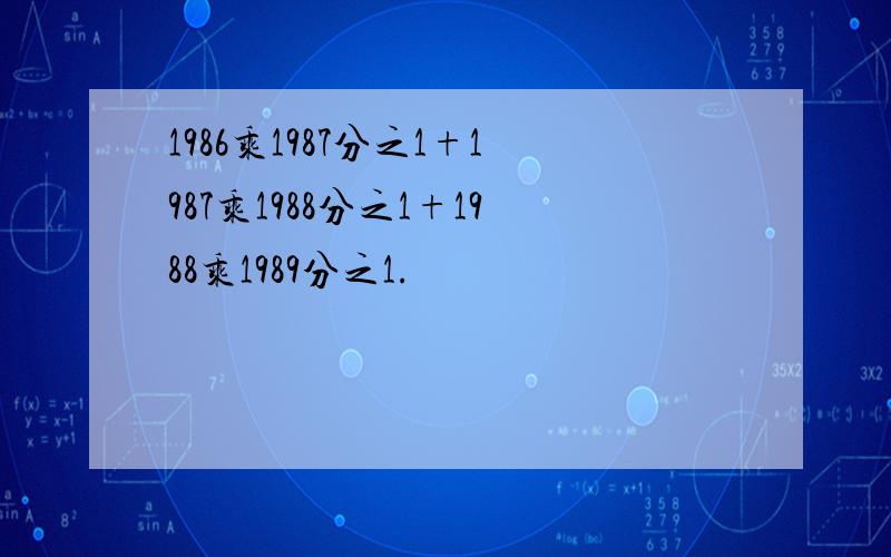 1986乘1987分之1+1987乘1988分之1+1988乘1989分之1.