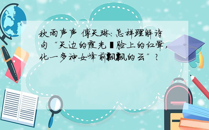 秋雨声声 傅天琳：怎样理解诗句“天边的霞光呦脸上的红晕,化一多神女峰前飘飘的云”?