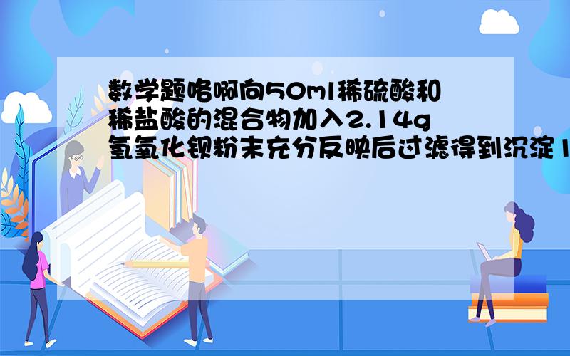 数学题咯啊向50ml稀硫酸和稀盐酸的混合物加入2.14g氢氧化钡粉末充分反映后过滤得到沉淀1.17g.所得溶液中氢氧根离子的浓度为0.1mol/ml.试求原混合物溶液中SO4^2-和CI-的物质量浓度.