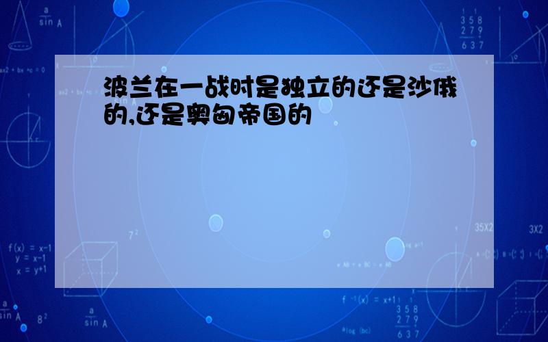 波兰在一战时是独立的还是沙俄的,还是奥匈帝国的