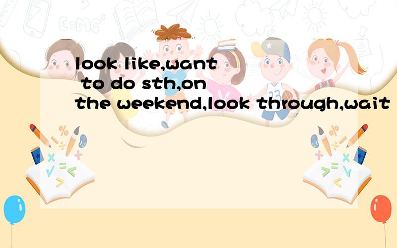 look like,want to do sth,on the weekend,look through,wait in line,Thanks for doing sth,be friendly to sb,feel like sth,have a hard time doing sth,make it easy to do sth,get along with sb,wait for,start doing sth,准确