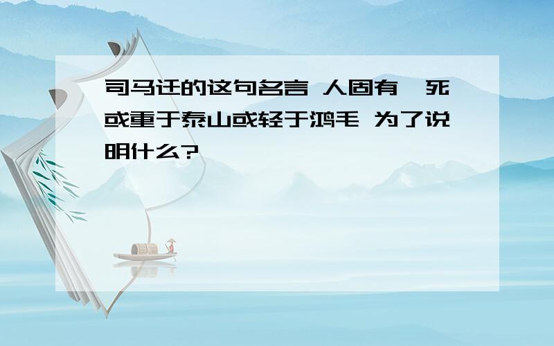 司马迁的这句名言 人固有一死或重于泰山或轻于鸿毛 为了说明什么?